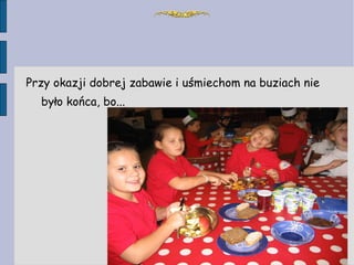 Przy okazji dobrej zabawie i uśmiechom na buziach nie było końca, bo... 