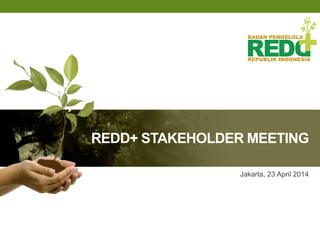 REDD+ STAKEHOLDER MEETING
Jakarta, 23 April 2014
 