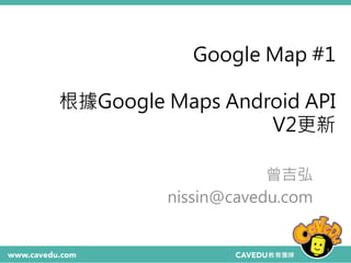Google Map #1
根據Google Maps Android API
V2更新
曾吉弘
nissin@cavedu.com
1
 
