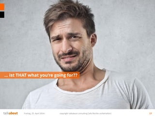 … ist THAT what you‘re going for??
Freitag, 25. April 2014 copyright talkabout consulting (alle Rechte vorbehalten) 17
 