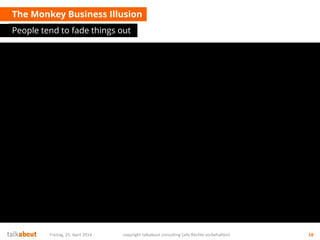 The Monkey Business Illusion
People tend to fade things out
Freitag, 25. April 2014 copyright talkabout consulting (alle Rechte vorbehalten) 18
 