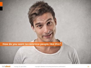 How do you want to convince people like this?
Freitag, 25. April 2014 copyright talkabout consulting (alle Rechte vorbehalten) 21
 