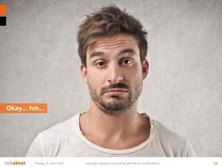 Okay… hm…
Freitag, 25. April 2014 copyright talkabout consulting (alle Rechte vorbehalten) 23
 