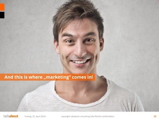 And this is where „marketing“ comes in!
25Freitag, 25. April 2014 copyright talkabout consulting (alle Rechte vorbehalten)
 