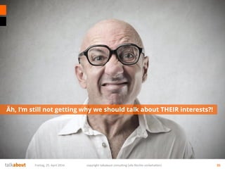 Äh, I‘m still not getting why we should talk about THEIR interests?!
Freitag, 25. April 2014 copyright talkabout consulting (alle Rechte vorbehalten) 35
 