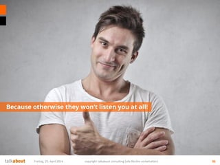 Because otherwise they won‘t listen you at all!
Freitag, 25. April 2014 copyright talkabout consulting (alle Rechte vorbehalten) 36
 