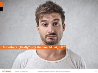 But others: „Really? Isn‘t that an old hat, nä?“
4Freitag, 25. April 2014 copyright talkabout consulting (alle Rechte vorbehalten)
 