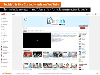 Techlab is like Curved – only on YouTube
Technologie reviews in YouTuber stile – form Saturn (electronic dealer)
Freitag, 25. April 2014 copyright talkabout consulting (alle Rechte vorbehalten) 48
 