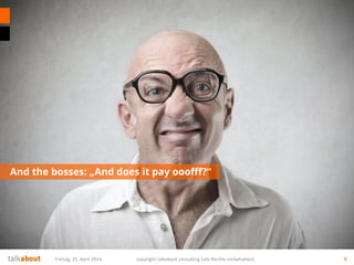 And the bosses: „And does it pay ooofff?“
Freitag, 25. April 2014 copyright talkabout consulting (alle Rechte vorbehalten) 5
 