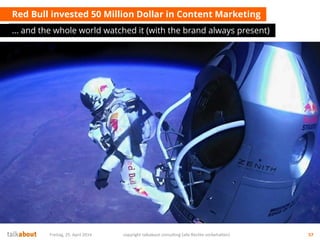 Red Bull invested 50 Million Dollar in Content Marketing
… and the whole world watched it (with the brand always present)
Freitag, 25. April 2014 copyright talkabout consulting (alle Rechte vorbehalten) 57
 