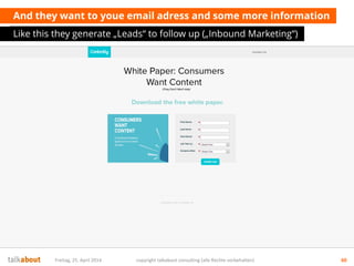 And they want to youe email adress and some more information
Like this they generate „Leads“ to follow up („Inbound Marketing“)
Freitag, 25. April 2014 copyright talkabout consulting (alle Rechte vorbehalten) 60
 