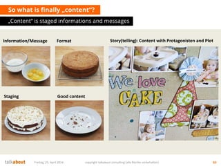 So what is finally „content“?
„Content“ is staged informations and messages
Freitag, 25. April 2014 copyright talkabout consulting (alle Rechte vorbehalten) 63
Story(telling): Content with Protagonisten and PlotInformation/Message Format
Staging Good content
 