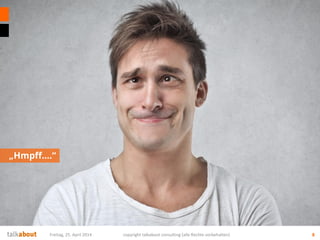„Hmpff….“
8Freitag, 25. April 2014 copyright talkabout consulting (alle Rechte vorbehalten)
 