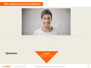 „We need to be on Facebook!“
Freitag, 25. April 2014 copyright talkabout consulting (alle Rechte vorbehalten) 82
Channel
„We need to be on Facebook!
Google+ will come later!“
Operations
 