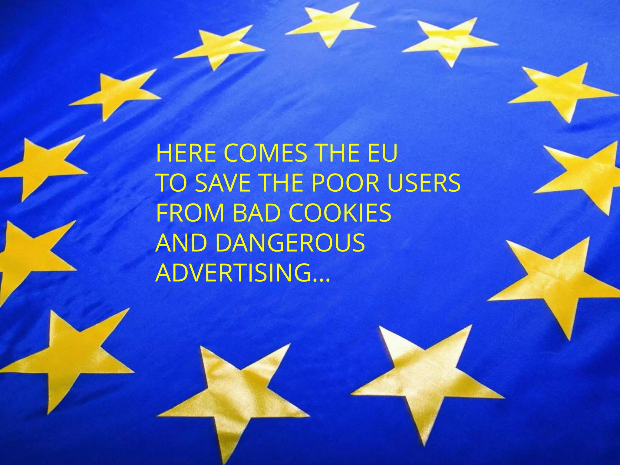 HERE COMES THE EU
TO SAVE THE POOR USERS
FROM BAD COOKIES
AND DANGEROUS
ADVERTISING…
 