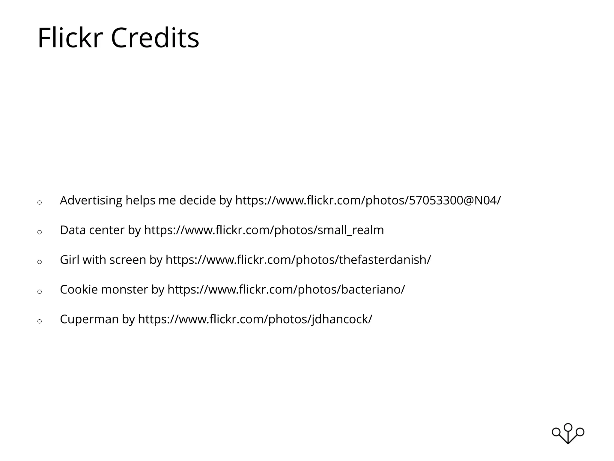 Flickr Credits
o Advertising helps me decide by https://www.flickr.com/photos/57053300@N04/
o Data center by https://www.flickr.com/photos/small_realm
o Girl with screen by https://www.flickr.com/photos/thefasterdanish/
o Cookie monster by https://www.flickr.com/photos/bacteriano/
o Cuperman by https://www.flickr.com/photos/jdhancock/
 