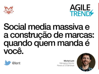 Social media massiva e
a construção de marcas:
quando quem manda é
você.
Michel Lent
Managing Director 
Pereira & O’Dell Brasil
@lent
 