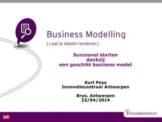 Succesvol starten
dankzij
een geschikt business model
Kurt Peys
Innovatiecentrum Antwerpen
Bryo, Antwerpen
23/04/2014
 