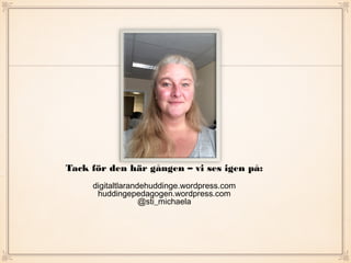 Tack för den här gången – vi ses igen på:
digitaltlarandehuddinge.wordpress.com
huddingepedagogen.wordpress.com
@sti_michaela
 