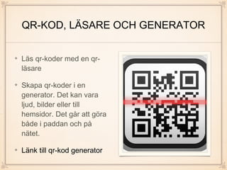 QR-KOD, LÄSARE OCH GENERATOR
Läs qr-koder med en qr-
läsare
Skapa qr-koder i en
generator. Det kan vara
ljud, bilder eller till
hemsidor. Det går att göra
både i paddan och på
nätet.
Länk till qr-kod generator
 