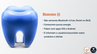 Beacons (i)
São sensores Bluetooth 4.0 (ou Smart ou BLE)
Consomem pouca energia
Falam com apps iOS e Android
E informam o usuário/consumidor sobre
produtos e ofertas
 