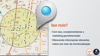 Que mais?
Com isso, complementamos o
marketing georeferenciado
Oferecendo informações relevantes
indoor por meio da microlocalização
 