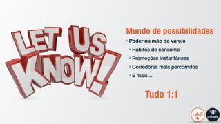 Mundo de possibilidades
Poder na mão do varejo
Hábitos de consumo
Promoções instantâneas
Corredores mais percorridos
E mais…
Tudo 1:1
 