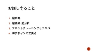 1. 超概要
2. 超結果･超分析
3. フロントチューニングとコスパ
4. UIデザインの工夫点
 