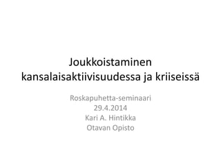 Joukkoistaminen
kansalaisaktiivisuudessa ja kriiseissä
Roskapuhetta-seminaari
29.4.2014
Kari A. Hintikka
Otavan Opisto
 
