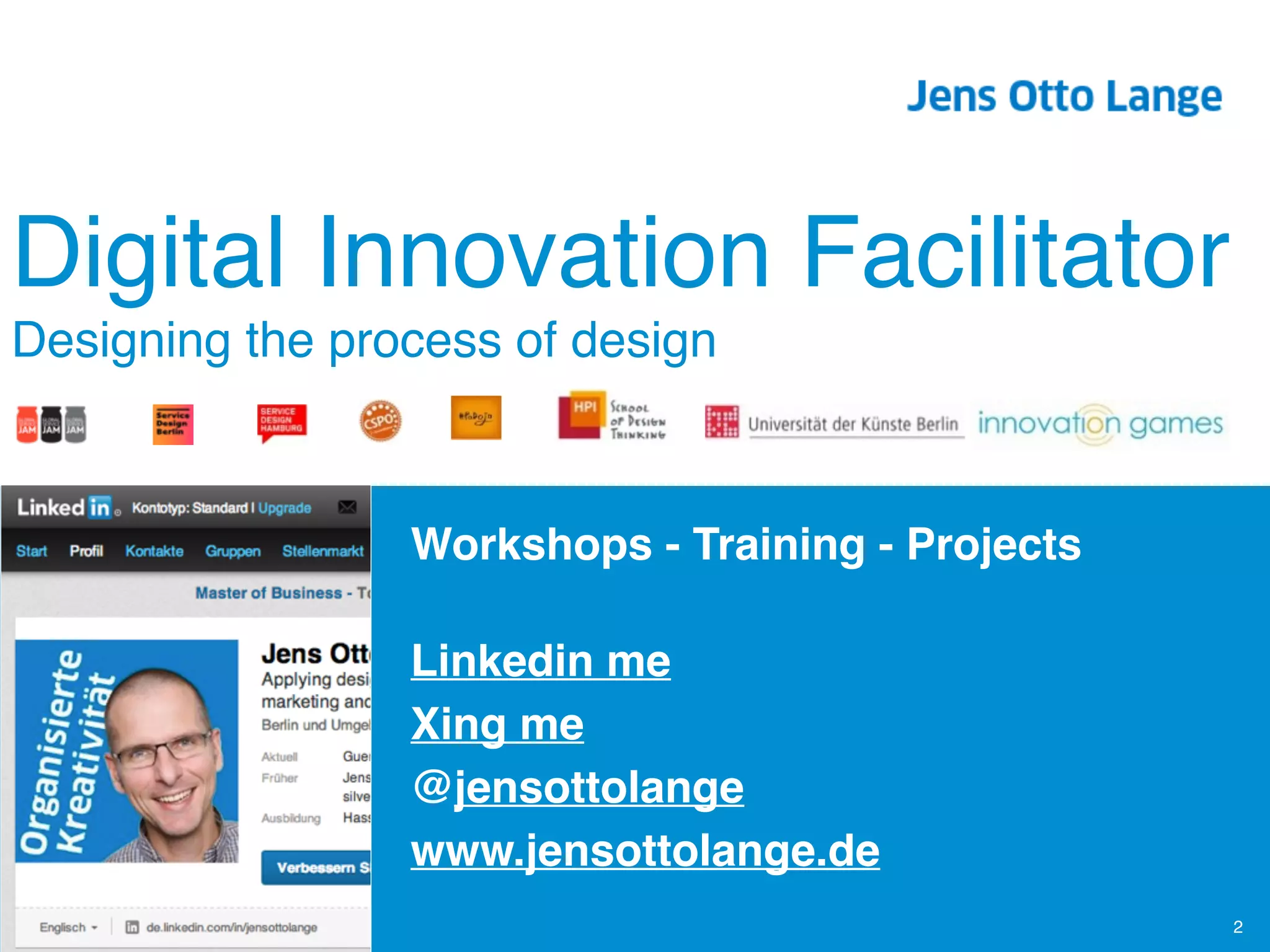 Design Coach!
Digital Innovation Facilitor!
 
Workshops - Training - Projects 
Linkedin me!
Xing me!
@jensottolange!
www.jensottolange.de
2
Digital Innovation Facilitator 
Designing the process of design 
 