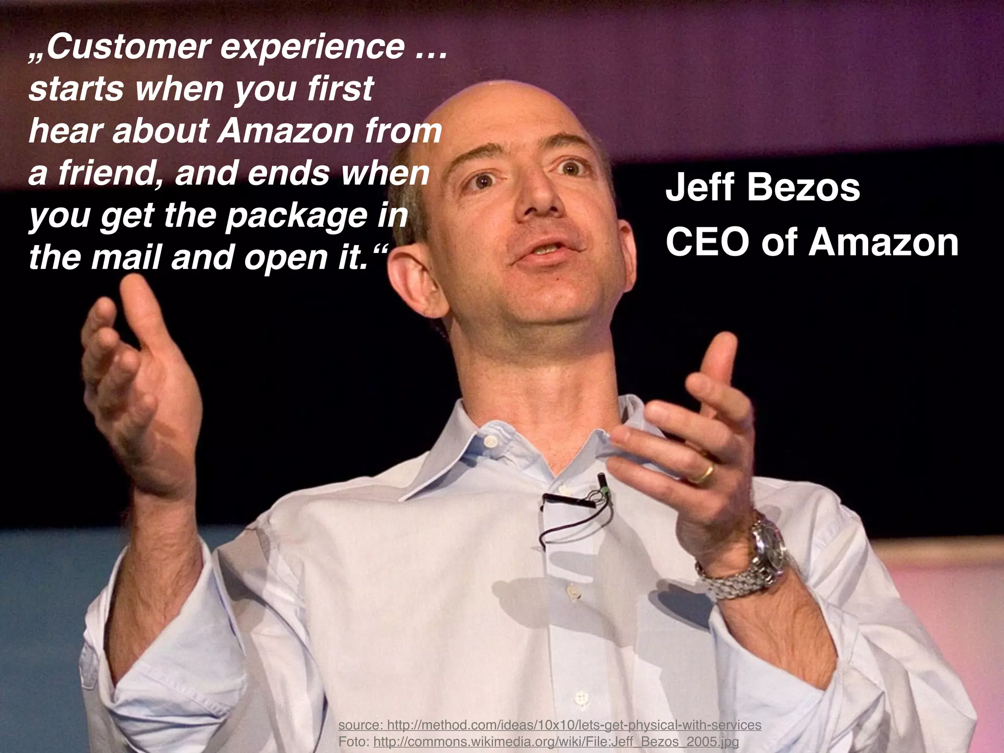 © JensOttoLange.de 25
„Customer experience …
starts when you ﬁrst
hear about Amazon from
a friend, and ends when
you get the package in
the mail and open it.“!
source: http://method.com/ideas/10x10/lets-get-physical-with-services 
Foto: http://commons.wikimedia.org/wiki/File:Jeff_Bezos_2005.jpg
Jeff Bezos!
CEO of Amazon
 