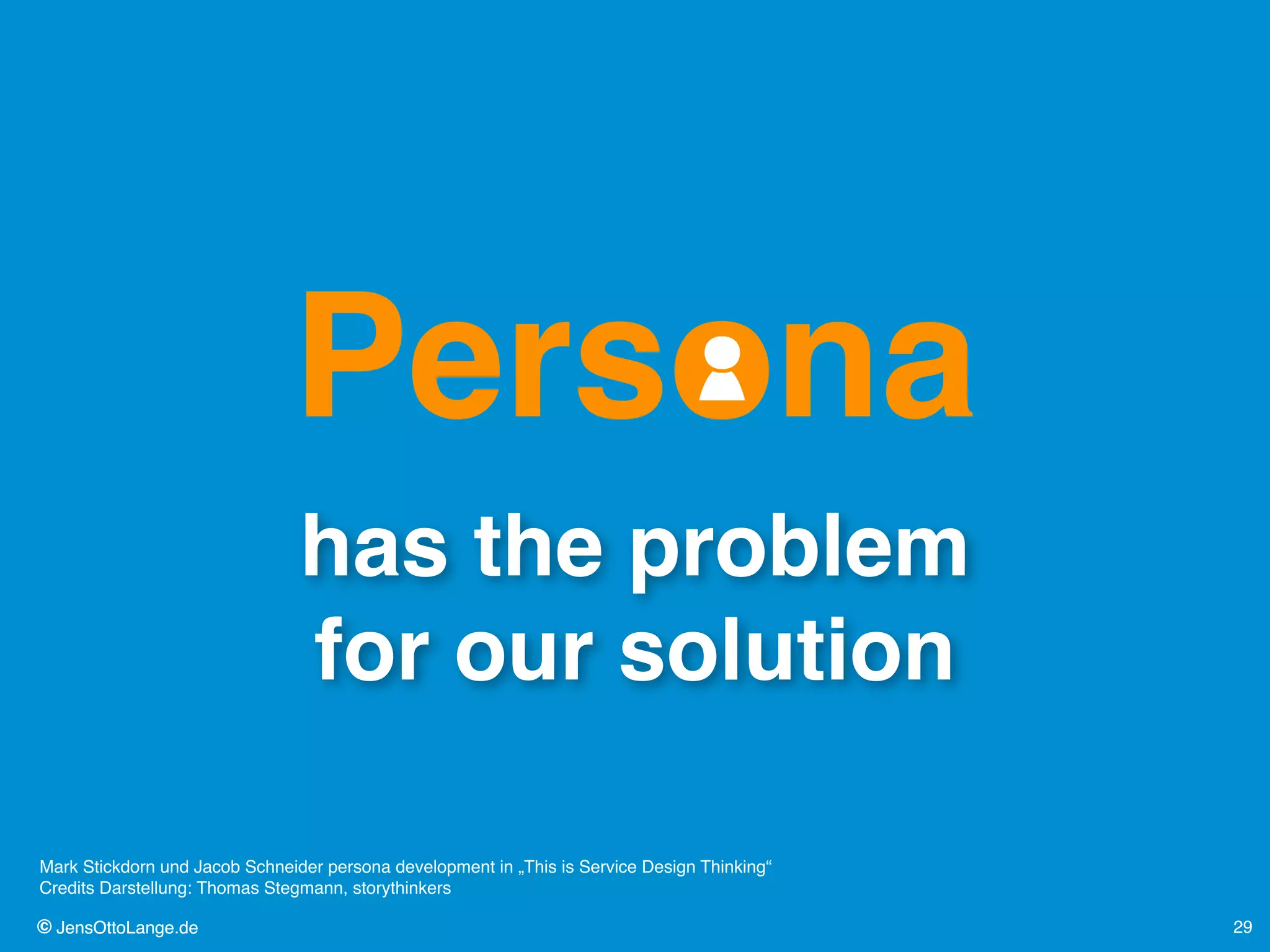© JensOttoLange.de© JensOttoLange.de 29
has the problem  
for our solution
Persona
Mark Stickdorn und Jacob Schneider persona development in „This is Service Design Thinking“ 
Credits Darstellung: Thomas Stegmann, storythinkers
 