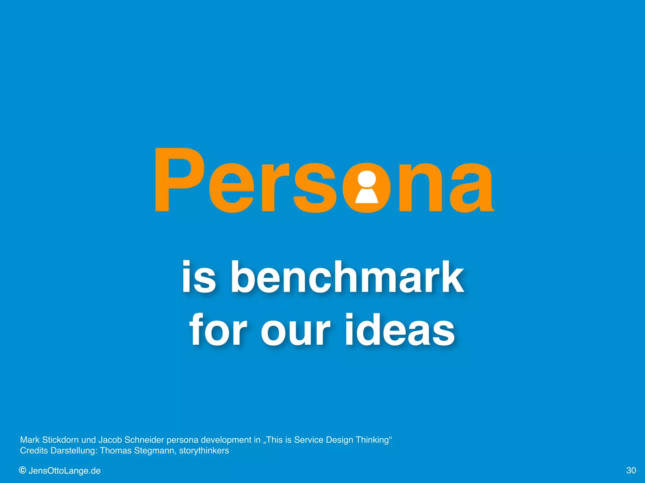 © JensOttoLange.de© JensOttoLange.de 30
is benchmark  
for our ideas
Persona
Mark Stickdorn und Jacob Schneider persona development in „This is Service Design Thinking“ 
Credits Darstellung: Thomas Stegmann, storythinkers
 
