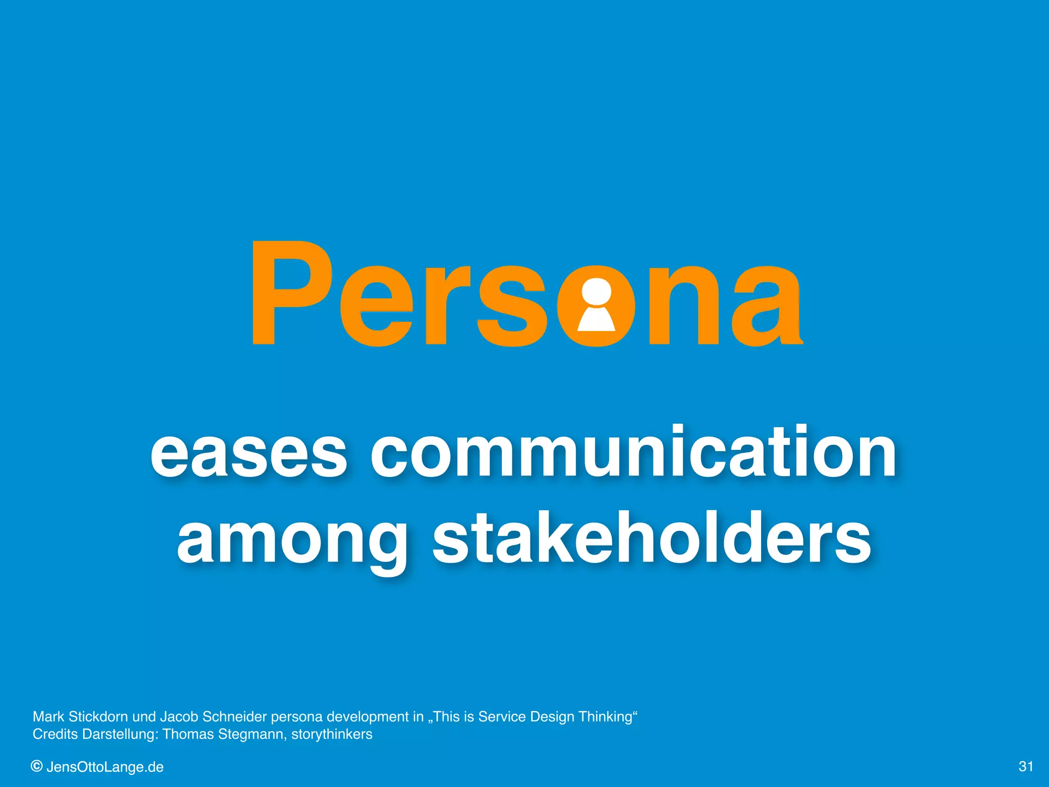 © JensOttoLange.de© JensOttoLange.de 31
eases communication
among stakeholders
Persona
Mark Stickdorn und Jacob Schneider persona development in „This is Service Design Thinking“ 
Credits Darstellung: Thomas Stegmann, storythinkers
 