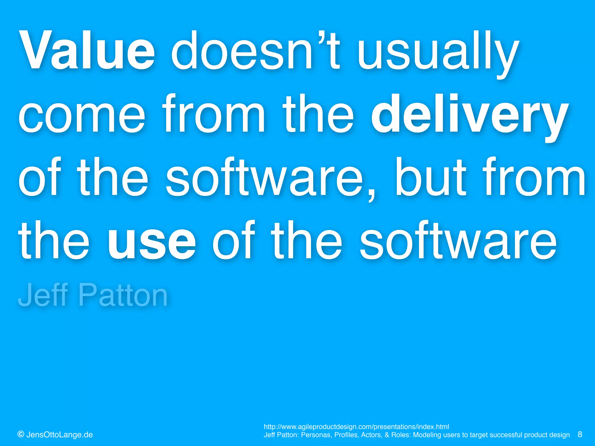 © JensOttoLange.de 8
Value doesn’t usually
come from the delivery
of the software, but from
the use of the software!
Jeff Patton!
http://www.agileproductdesign.com/presentations/index.html 
Jeff Patton: Personas, Proﬁles, Actors, & Roles: Modeling users to target successful product design
 