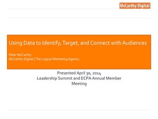 Using 
Data 
to 
Identify, 
Target, 
and 
Connect 
with 
Audiences 
Peter 
McCarthy 
McCarthy 
Digital 
| 
The 
Logical 
Marketing 
Agency 
Presented 
April 
30, 
2014 
Leadership 
Summit 
and 
ECPA 
Annual 
Member 
Meeting 
 