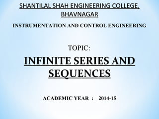 SHANTILAL SHAH ENGINEERING COLLEGE,SHANTILAL SHAH ENGINEERING COLLEGE,
BHAVNAGARBHAVNAGAR
INSTRUMENTATION AND CONTROL ENGINEERING
INFINITE SERIES AND
SEQUENCES
TOPIC:TOPIC:
ACADEMIC YEAR : 2014-15ACADEMIC YEAR : 2014-15
 