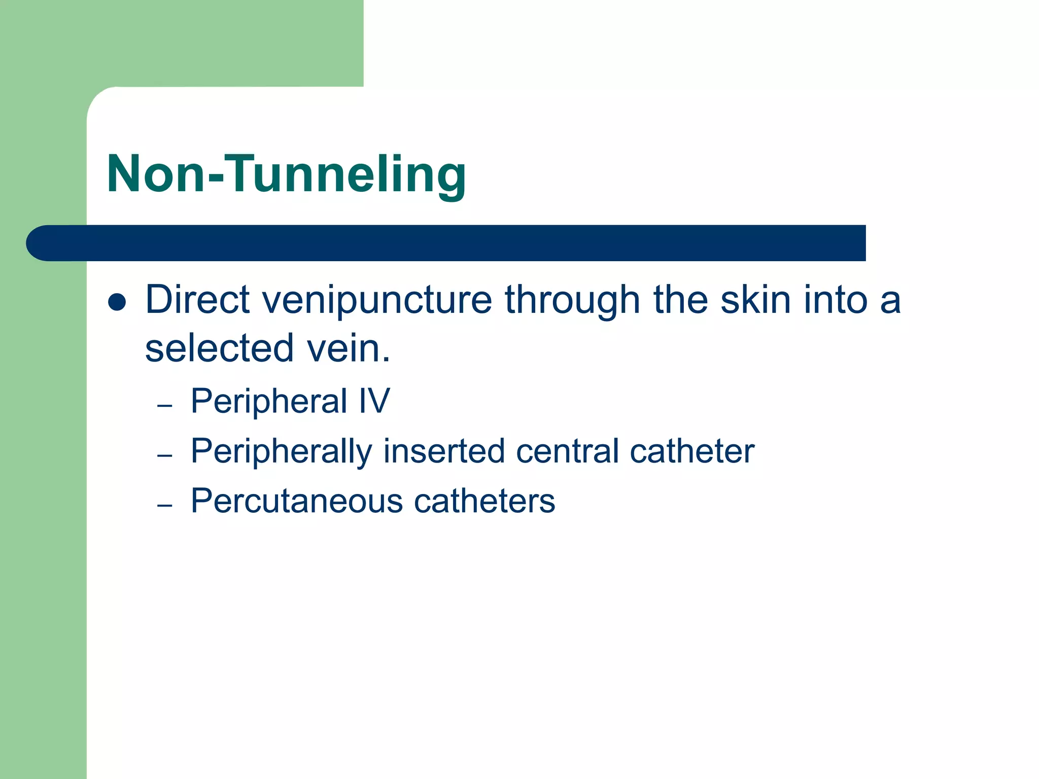 Non-Tunneling
 Direct venipuncture through the skin into a
selected vein.
– Peripheral IV
– Peripherally inserted central catheter
– Percutaneous catheters
 