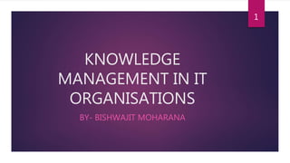 KNOWLEDGE
MANAGEMENT IN IT
ORGANISATIONS
BY- BISHWAJIT MOHARANA
1
 