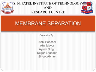 Presented by :
Abhi Panchal
Ahir Mayur
Ayush Singh
Sagar Bhanderi
Bhoot Abhay
MEMBRANE SEPARATION
S. N. PATEL INSTITUTE OF TECHNOLOGY
AND
RESEARCH CENTRE
 