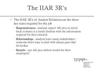 The IIAR 3R’s
• The IIAR 3R’s of Analyst Relations are the three
key traits required for the job
• Responsiveness –analyst...