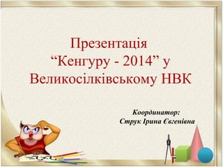 Презентація
“Кенгуру - 2014” у
Великосілківському НВК
Координатор:
Струк Ірина Євгенівна
 