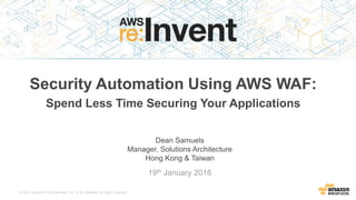 © 2015, Amazon Web Services, Inc. or its Affiliates. All rights reserved.
Dean Samuels
Manager, Solutions Architecture
Hong Kong & Taiwan
19th January 2016
Security Automation Using AWS WAF:
Spend Less Time Securing Your Applications
 