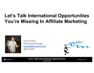 Let’s Talk International Opportunities
You’re Missing In Affiliate Marketing
AM Days, 2017
Let’s Talk International Opportunities
by @ChadW8
Chad Waite
Marketing Manager
cwaite@avantlink.com
@ChadW8
 