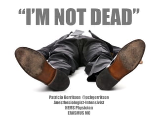 Patricia Gerritsen @pchgerritsen
Anesthesiologist-Intensivist
HEMS Physician
ERASMUS MC
“I’M NOT DEAD”
 