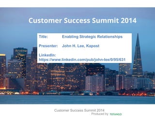 Produced by
Customer Success Summit 2014
Customer Success Summit 2014
Title: Enabling Strategic Relationships
Presenter: John H. Lee, Kapost
LinkedIn:
https://www.linkedin.com/pub/john-lee/0/95/631
 