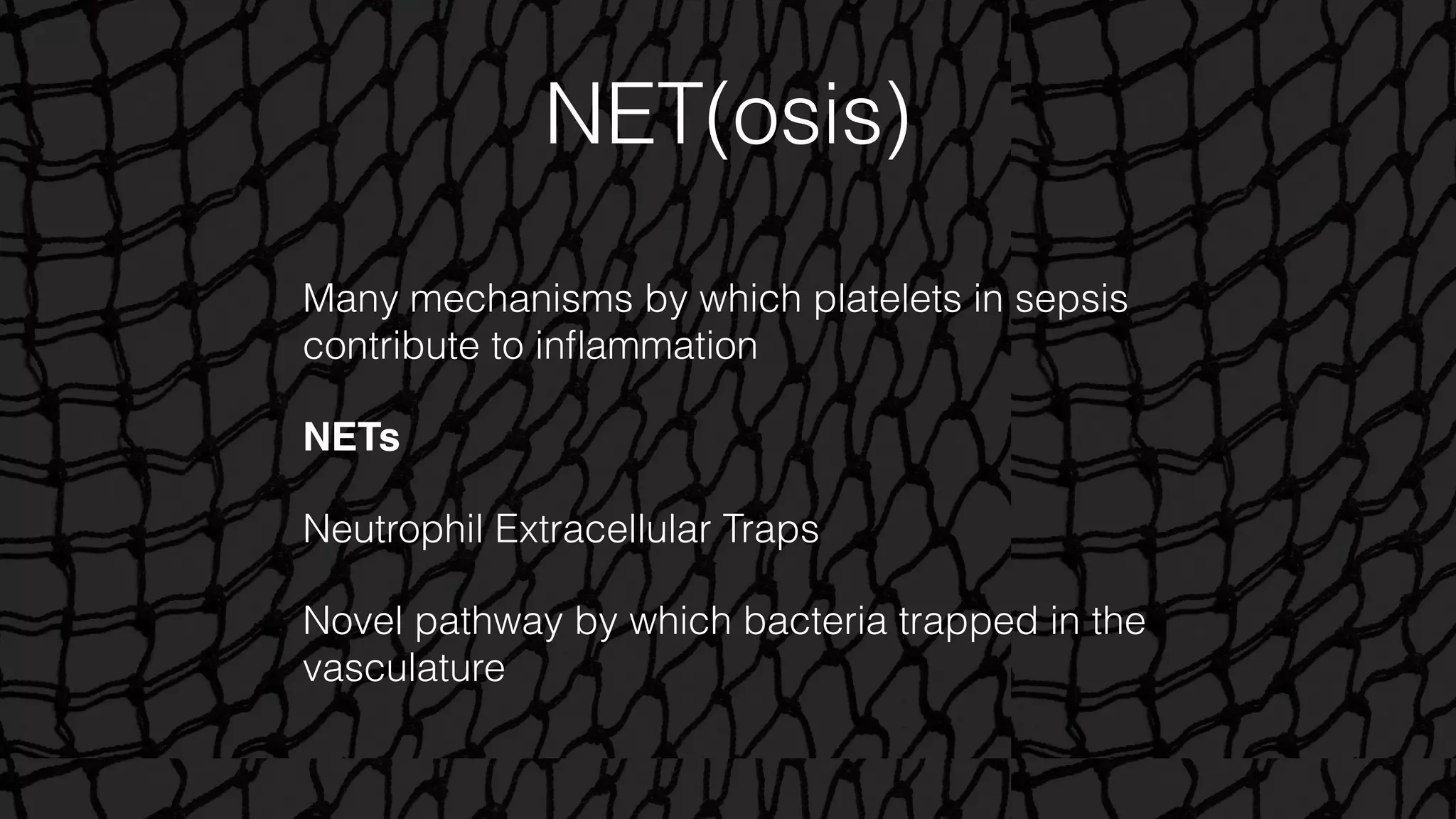 NET(osis)
Many mechanisms by which platelets in sepsis
contribute to inﬂammation
NETs
Neutrophil Extracellular Traps
Novel pathway by which bacteria trapped in the
vasculature
 