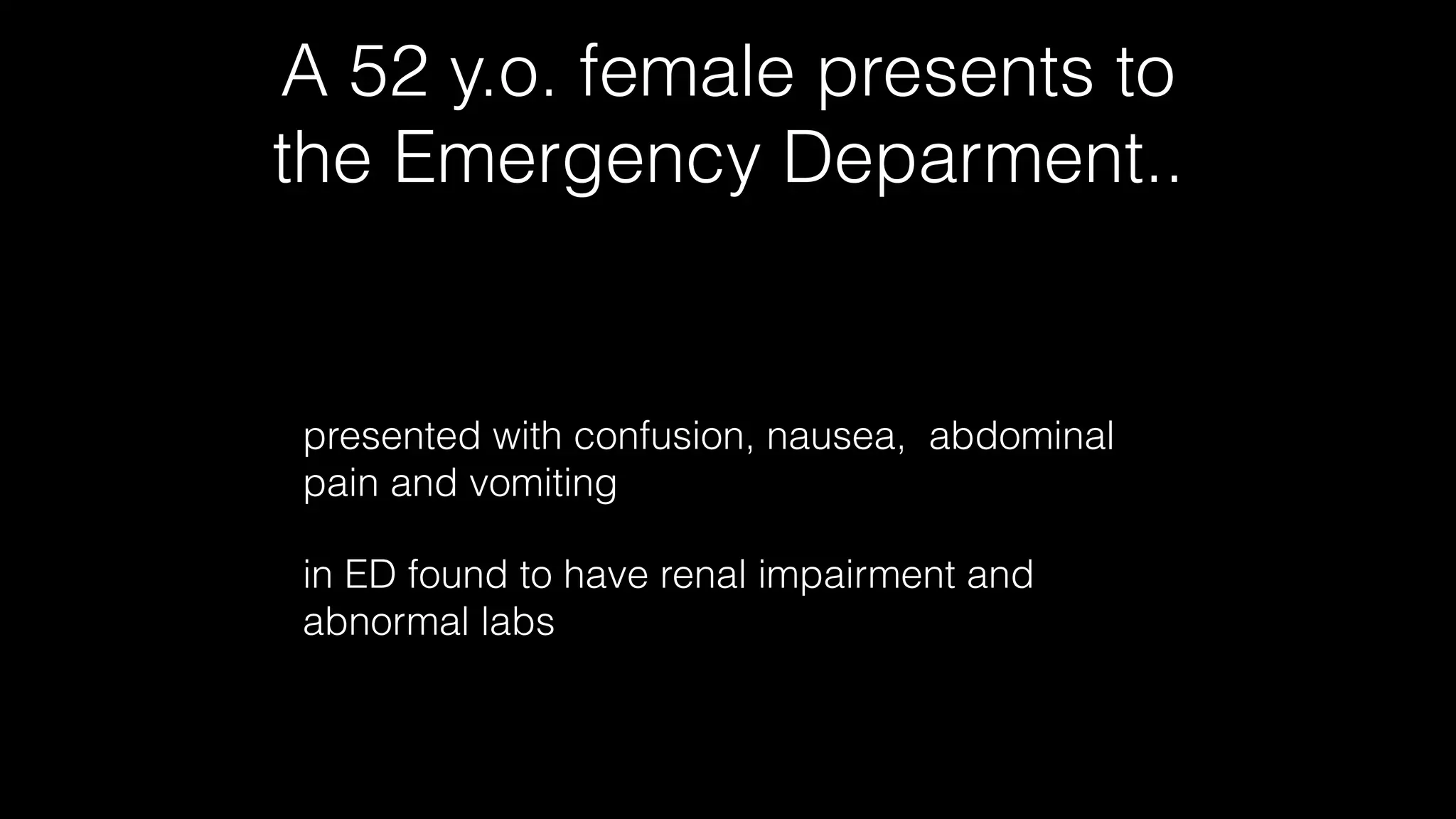 A 52 y.o. female presents to
the Emergency Deparment..
presented with confusion, nausea, abdominal
pain and vomiting
in ED found to have renal impairment and
abnormal labs
 