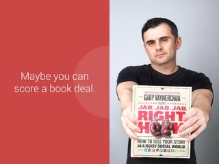 Or maybe you can 
help your clients 
achieve their 
business results. 
GARY VAYNERCHUK 
 
