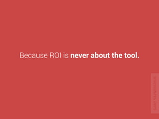 ROI is about the 
MECHANIC 
using the tool. 
GARY VAYNERCHUK 
 